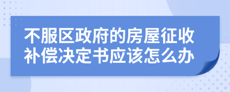 不服区政府的房屋征收补偿决定书应该怎么办