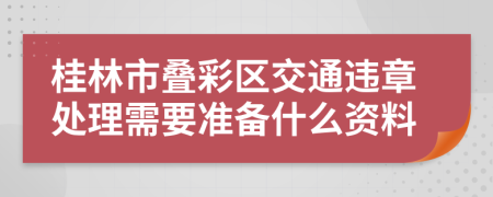 桂林市叠彩区交通违章处理需要准备什么资料