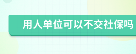 用人单位可以不交社保吗