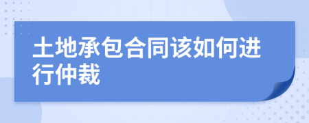 土地承包合同该如何进行仲裁