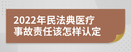 2022年民法典医疗事故责任该怎样认定