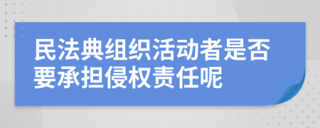 民法典组织活动者是否要承担侵权责任呢