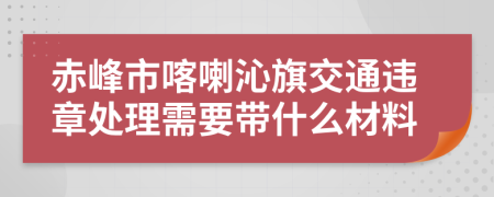 赤峰市喀喇沁旗交通违章处理需要带什么材料