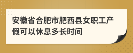 安徽省合肥市肥西县女职工产假可以休息多长时间