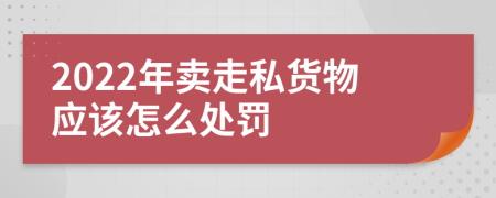 2022年卖走私货物应该怎么处罚