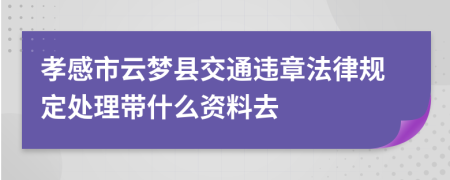 孝感市云梦县交通违章法律规定处理带什么资料去