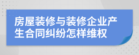 房屋装修与装修企业产生合同纠纷怎样维权