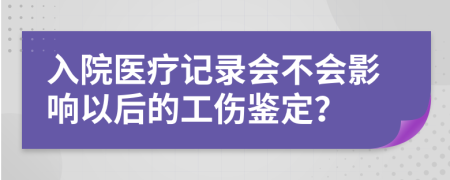 入院医疗记录会不会影响以后的工伤鉴定？