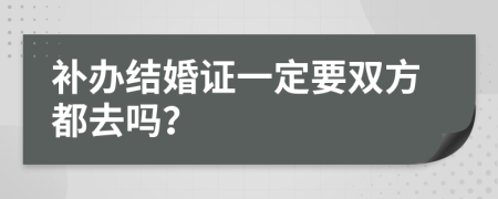 补办结婚证一定要双方都去吗？