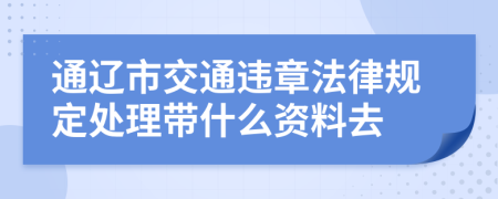 通辽市交通违章法律规定处理带什么资料去
