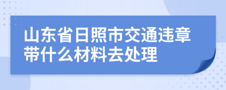 山东省日照市交通违章带什么材料去处理