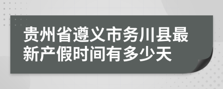 贵州省遵义市务川县最新产假时间有多少天