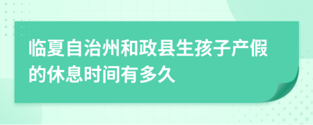 临夏自治州和政县生孩子产假的休息时间有多久