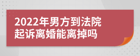 2022年男方到法院起诉离婚能离掉吗