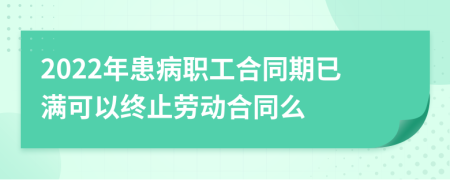 2022年患病职工合同期已满可以终止劳动合同么