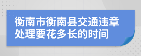 衡南市衡南县交通违章处理要花多长的时间