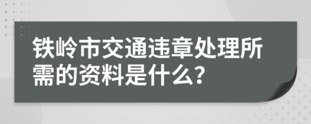 铁岭市交通违章处理所需的资料是什么？