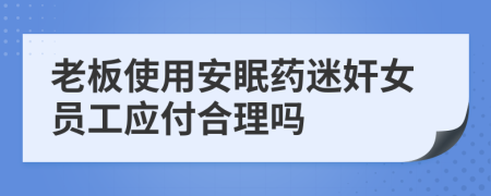 老板使用安眠药迷奸女员工应付合理吗