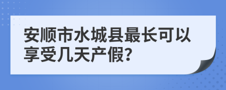 安顺市水城县最长可以享受几天产假？