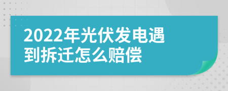 2022年光伏发电遇到拆迁怎么赔偿