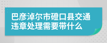 巴彦淖尔市磴口县交通违章处理需要带什么