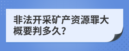 非法开采矿产资源罪大概要判多久？