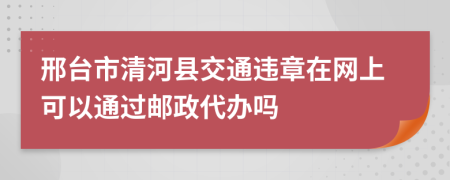 邢台市清河县交通违章在网上可以通过邮政代办吗