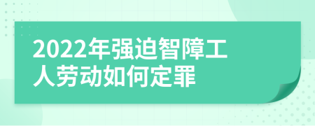 2022年强迫智障工人劳动如何定罪