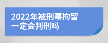 2022年被刑事拘留一定会判刑吗