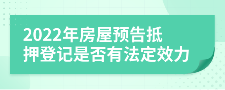 2022年房屋预告抵押登记是否有法定效力