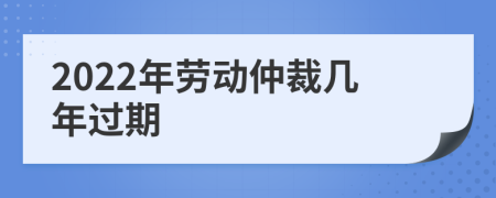 2022年劳动仲裁几年过期