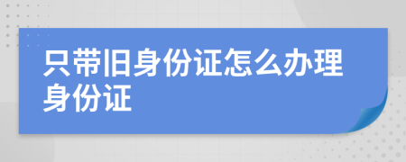 只带旧身份证怎么办理身份证