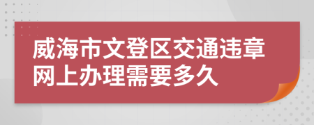 威海市文登区交通违章网上办理需要多久