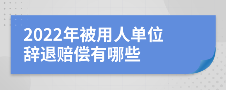 2022年被用人单位辞退赔偿有哪些