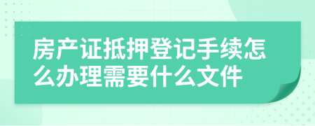 房产证抵押登记手续怎么办理需要什么文件