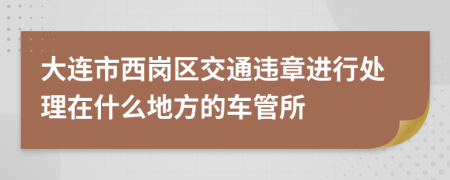 大连市西岗区交通违章进行处理在什么地方的车管所