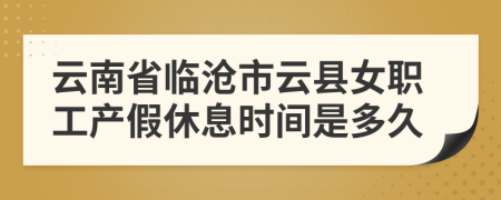 云南省临沧市云县女职工产假休息时间是多久