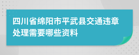 四川省绵阳市平武县交通违章处理需要哪些资料