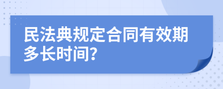 民法典规定合同有效期多长时间？