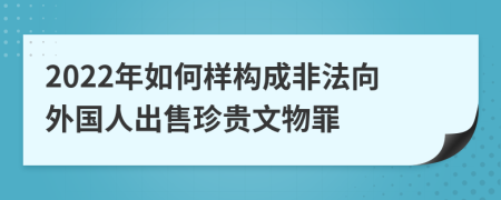 2022年如何样构成非法向外国人出售珍贵文物罪