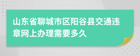 山东省聊城市区阳谷县交通违章网上办理需要多久