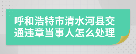 呼和浩特市清水河县交通违章当事人怎么处理