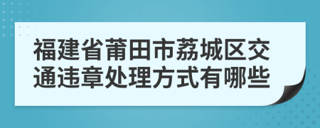 福建省莆田市荔城区交通违章处理方式有哪些