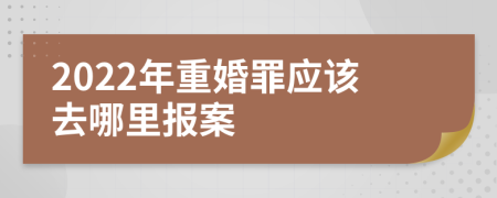 2022年重婚罪应该去哪里报案