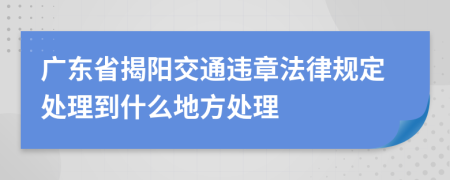 广东省揭阳交通违章法律规定处理到什么地方处理
