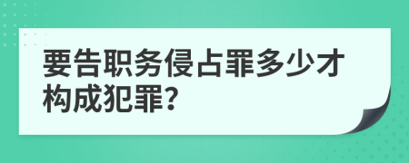 要告职务侵占罪多少才构成犯罪？