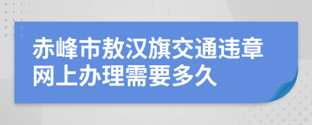 赤峰市敖汉旗交通违章网上办理需要多久