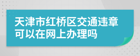 天津市红桥区交通违章可以在网上办理吗