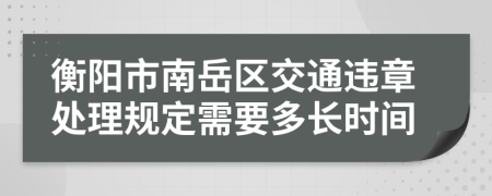 衡阳市南岳区交通违章处理规定需要多长时间
