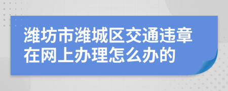 潍坊市潍城区交通违章在网上办理怎么办的